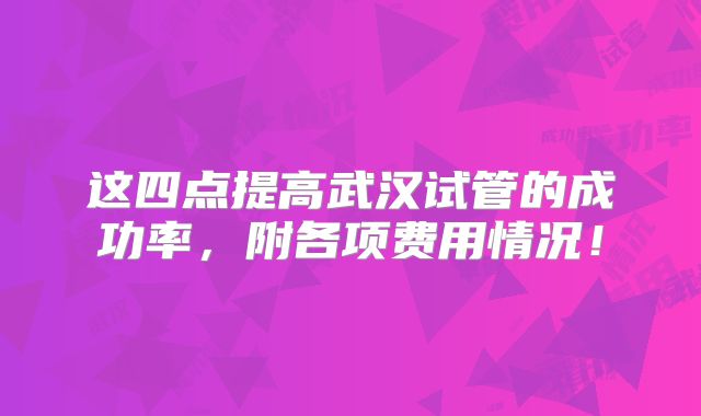 这四点提高武汉试管的成功率,附各项费用情况!
