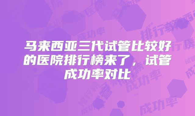 马来西亚三代试管比较好的医院排行榜来了,试管成功率对比