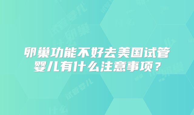 卵巢功能不好去美国试管婴儿有什么注意事项？