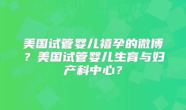 美国试管婴儿禧孕的微博？美国试管婴儿生育与妇产科中心？