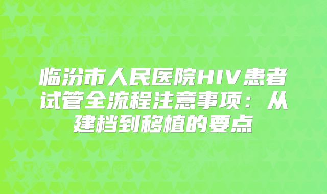 临汾市人民医院HIV患者试管全流程注意事项：从建档到移植的要点