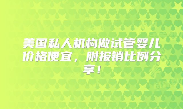 美国私人机构做试管婴儿价格便宜,附报销比例分享!