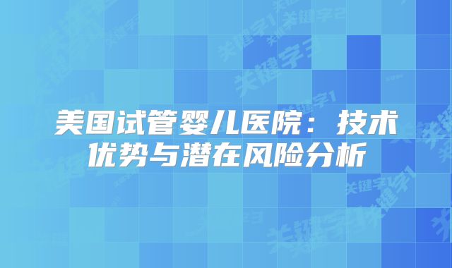 美国试管婴儿医院：技术优势与潜在风险分析