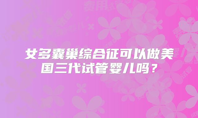 女多囊巢综合征可以做美国三代试管婴儿吗？