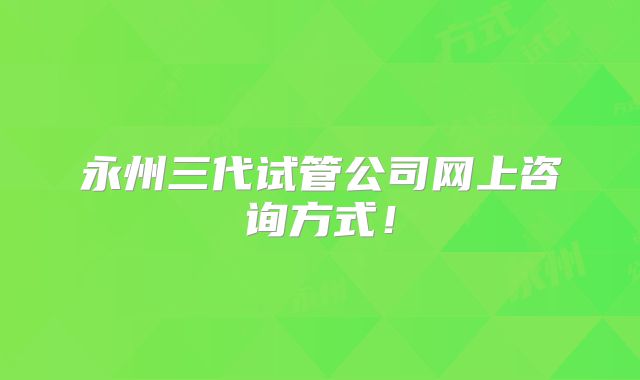 永州三代试管公司网上咨询方式！