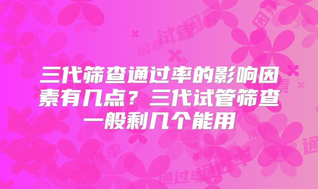 三代筛查通过率的影响因素有几点?三代试管筛查一般剩几个能用