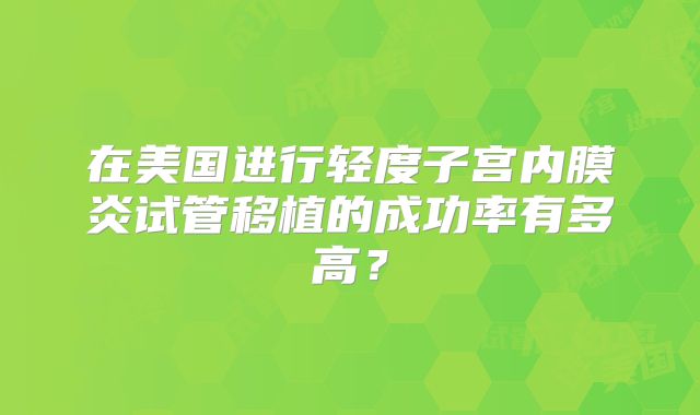 在美国进行轻度子宫内膜炎试管移植的成功率有多高?