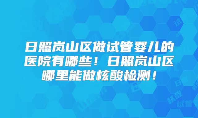 日照岚山区做试管婴儿的医院有哪些！日照岚山区哪里能做核酸检测！