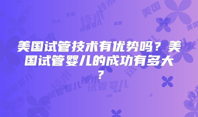 美国试管技术有优势吗？美国试管婴儿的成功有多大？