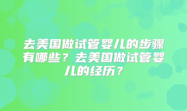 去美国做试管婴儿的步骤有哪些？去美国做试管婴儿的经历？
