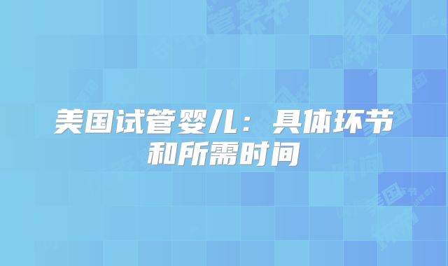 美国试管婴儿:具体环节和所需时间