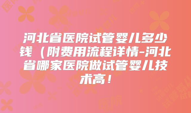 河北省医院试管婴儿多少钱（附费用流程详情-河北省哪家医院做试管婴儿技术高！