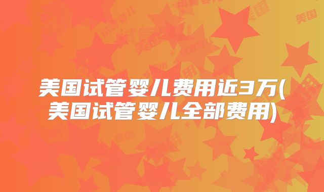 美国试管婴儿费用近3万(美国试管婴儿全部费用)