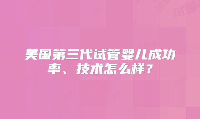 美国第三代试管婴儿成功率、技术怎么样?