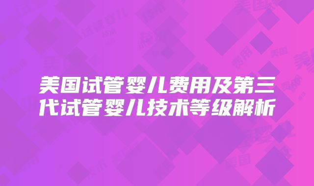 美国试管婴儿费用及第三代试管婴儿技术等级解析