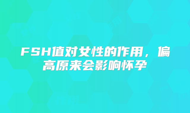 FSH值对女性的作用，偏高原来会影响怀孕