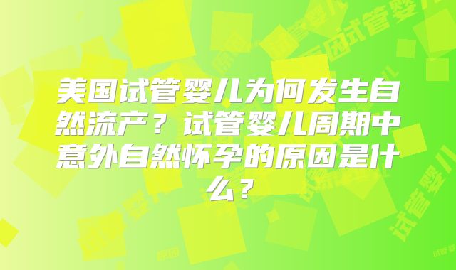 美国试管婴儿为何发生自然流产？试管婴儿周期中意外自然怀孕的原因是什么？