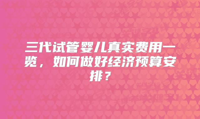 三代试管婴儿真实费用一览，如何做好经济预算安排？