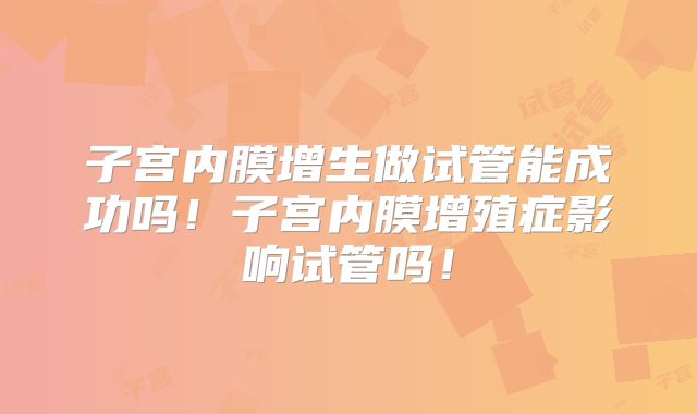 子宫内膜增生做试管能成功吗！子宫内膜增殖症影响试管吗！