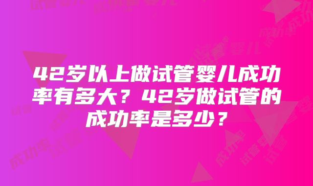 42岁以上做试管婴儿成功率有多大？42岁做试管的成功率是多少？