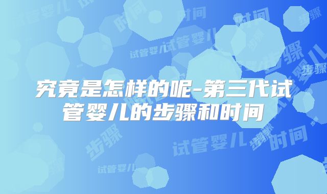 究竟是怎样的呢-第三代试管婴儿的步骤和时间