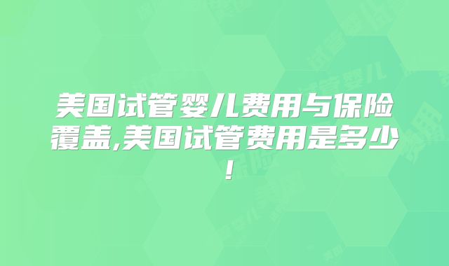 美国试管婴儿费用与保险覆盖,美国试管费用是多少！