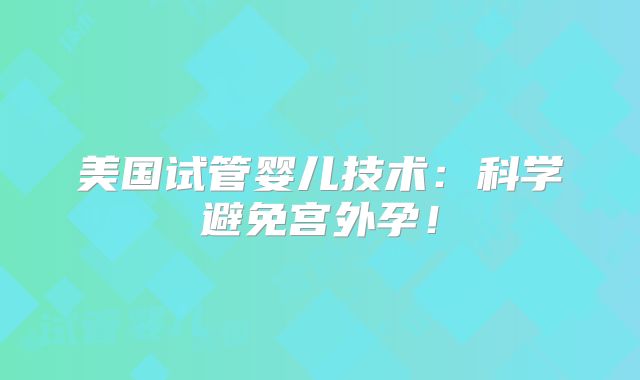美国试管婴儿技术：科学避免宫外孕！