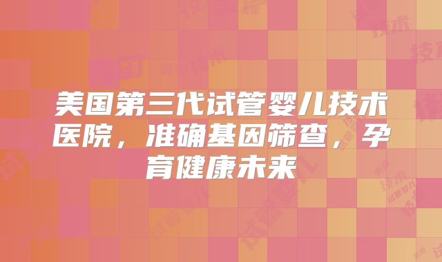 美国第三代试管婴儿技术医院，准确基因筛查，孕育健康未来