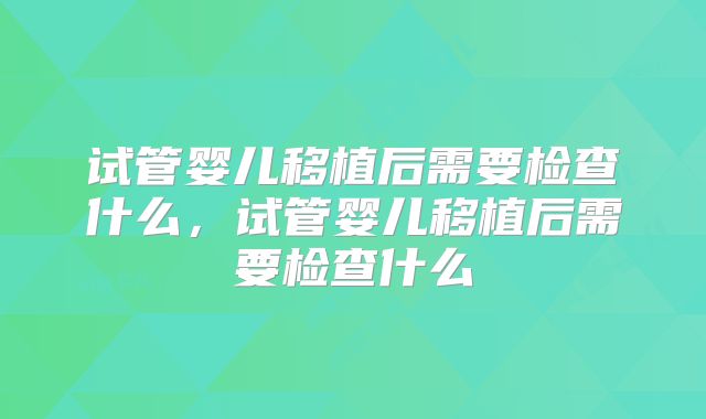 试管婴儿移植后需要检查什么，试管婴儿移植后需要检查什么