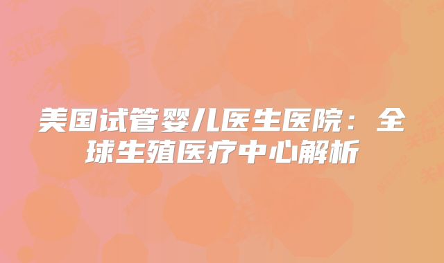 美国试管婴儿医生医院：全球生殖医疗中心解析