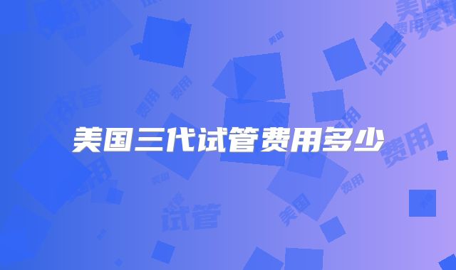 美国三代试管费用多少