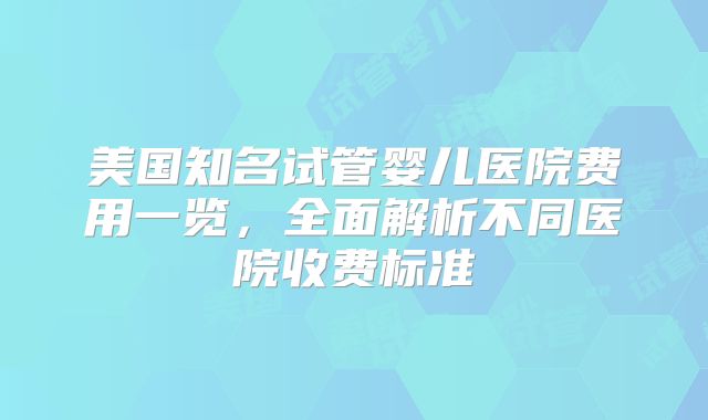 美国知名试管婴儿医院费用一览，全面解析不同医院收费标准