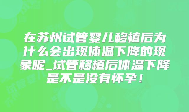 在苏州试管婴儿移植后为什么会出现体温下降的现象呢_试管移植后体温下降是不是没有怀孕！