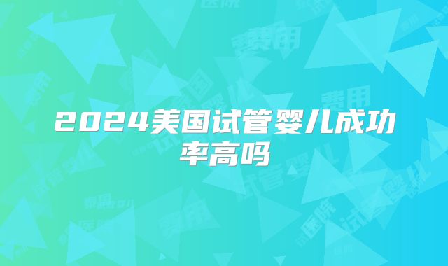 2024美国试管婴儿成功率高吗