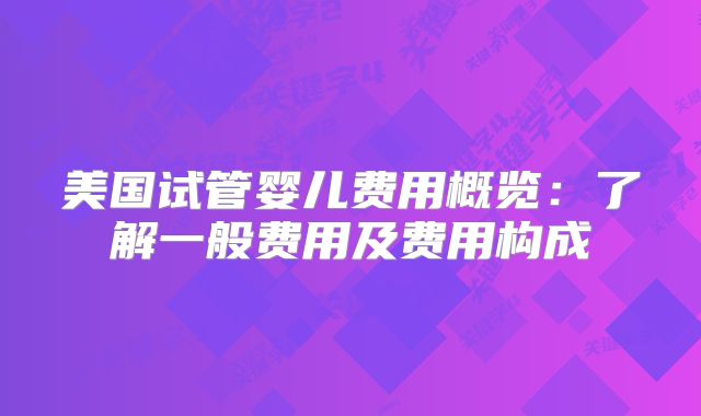 美国试管婴儿费用概览：了解一般费用及费用构成