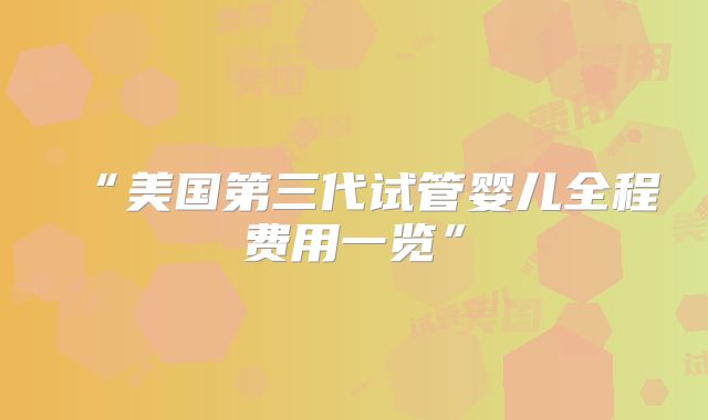 “美国第三代试管婴儿全程费用一览”