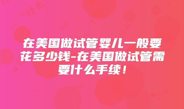 在美国做试管婴儿一般要花多少钱-在美国做试管需要什么手续！