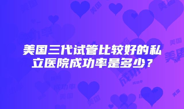 美国三代试管比较好的私立医院成功率是多少？