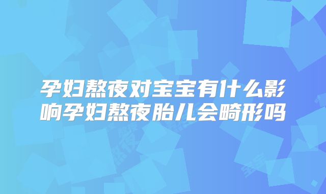 孕妇熬夜对宝宝有什么影响孕妇熬夜胎儿会畸形吗