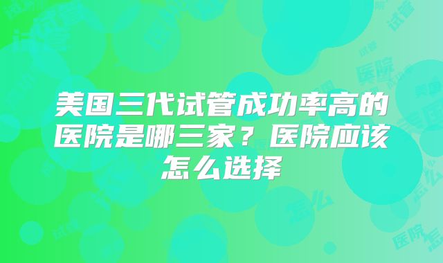 美国三代试管成功率高的医院是哪三家？医院应该怎么选择