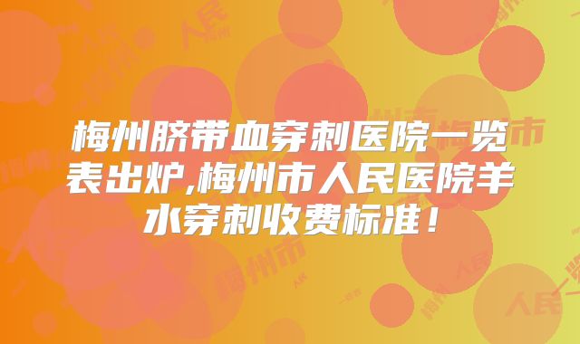 梅州脐带血穿刺医院一览表出炉,梅州市人民医院羊水穿刺收费标准！