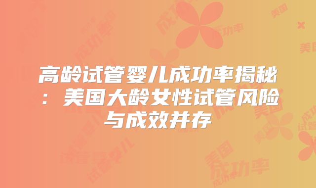高龄试管婴儿成功率揭秘：美国大龄女性试管风险与成效并存
