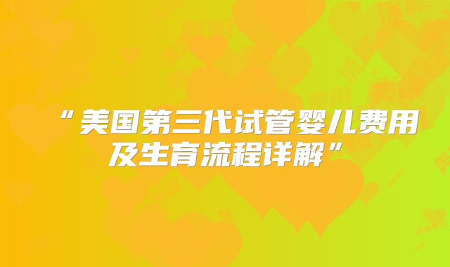 “美国第三代试管婴儿费用及生育流程详解”