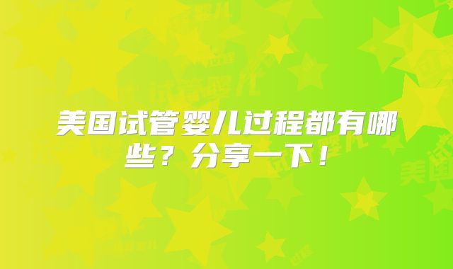 美国试管婴儿过程都有哪些？分享一下！