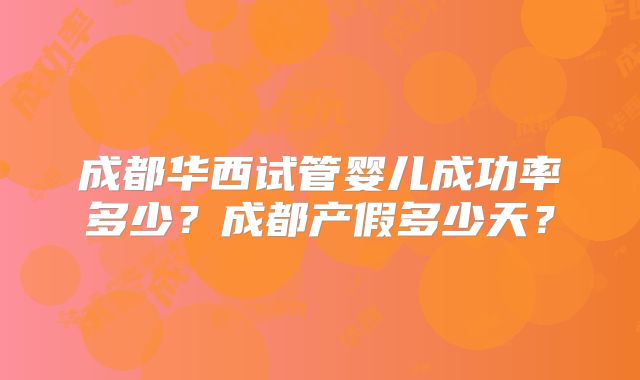 成都华西试管婴儿成功率多少？成都产假多少天？