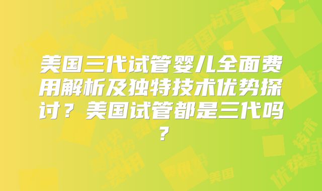美国三代试管婴儿全面费用解析及独特技术优势探讨？美国试管都是三代吗？