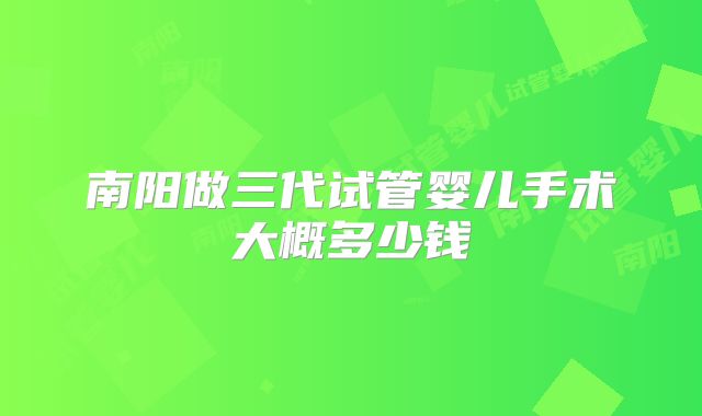 南阳做三代试管婴儿手术大概多少钱