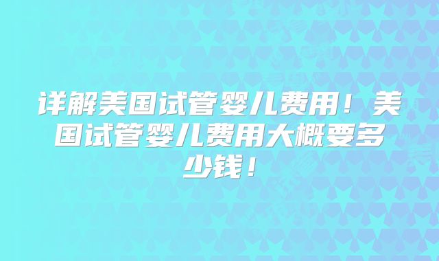详解美国试管婴儿费用！美国试管婴儿费用大概要多少钱！