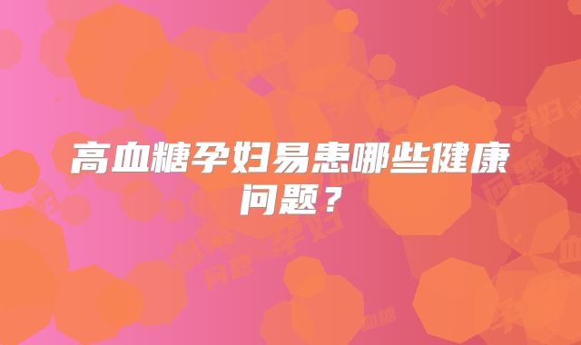 高血糖孕妇易患哪些健康问题？