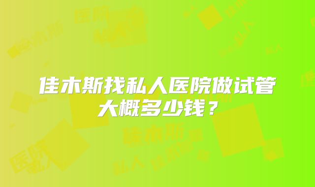 佳木斯找私人医院做试管大概多少钱？